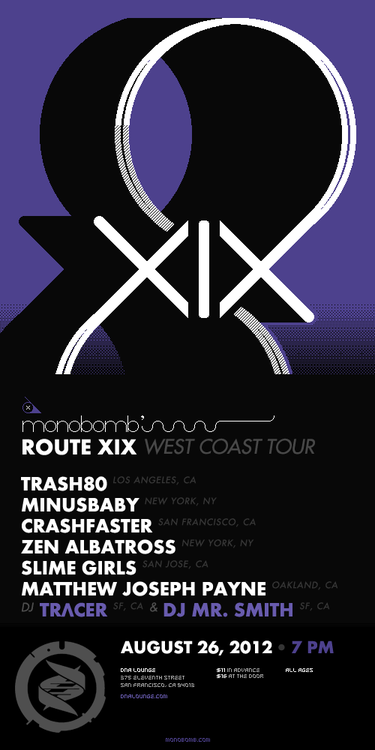 ♬ ✈ Helping kick off the monobomb records ROUTE XIX tour this weekend in San Francisco with minusbaby, crashfaster, Trash80, + more. They’ll also be making stops in Cupertino, San Jose, Portland, and Seattle.
8bitSF and monobomb records are proud to present the Route XIX West Coast Tour, a collection of the finest artists in chip music. Our San Francisco stop is ground zero, with an absolutely massive lineup to keep you dancing and rocking all night long! ALL AGES! Tickets available NOW: http://www.dnalounge.com/calendar/2012/08-26.html
Trash80 (los angeles) [http://trash80.com/]Trash80 captivates and entrances with his blend of soaring dance anthems and flawlessly executed club beats.minusbaby (new york) [http://minusbaby.com/]minusbaby smashes his love for type, patterns and limited palettes into a unique visual and musical language that pushes the boundaries of the art of bass (and how it moves asses).crashfaster (san francisco) [http://crashfaster.com/]crashfaster combines the gritty chip sounds of the Gameboy and NES with hard-hitting rock and synthetic and human vocals to form a completely original hybrid synth-pop-rock experience.Zen Albatross (new york) [http://zenalbatross.net/]Brooklyn’s Zen Albatross has explored &amp; exploited the waveform synthesis capabilities of antiquated computer systems. His fearful obsession with technology as an ideological weapon is equaled only by his love of American craft beer.Slime Girls (san jose) [http://slimegirls.bandcamp.com/]Slime Girls are a distorted pulsewave assault of gameboys, guitars and energetic drums. Sometimes fast, lush and loud punk rock, other times melancholy surf jams, sometimes ever danceable ska, yet always tied together with an electronic wash of melodic chip music.Matthew Joseph Payne (oakland) [http://matthewjosephpayne.bandcamp.com/]One half of the unstoppable chiptune act The Glowing Stars, Matthew Joseph Payne creates a sound all his own with his chamber-chip-doom-folk solo project. DJ sets by TRΛCER (san francisco) [http://tracervision.com/]&amp;Mr. Smith (san jose) [http://www.facebook.com/thedjmrsmith]
